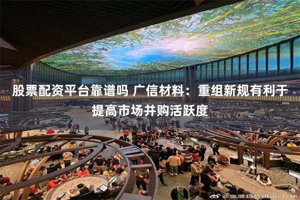 股票配资平台靠谱吗 广信材料：重组新规有利于提高市场并购活跃度