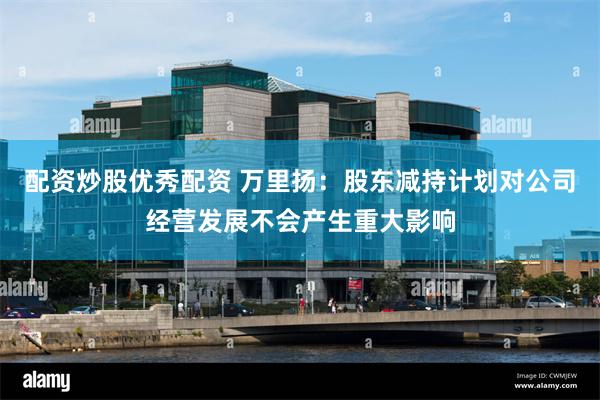 配资炒股优秀配资 万里扬：股东减持计划对公司经营发展不会产生重大影响