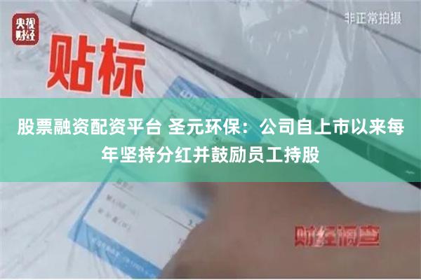 股票融资配资平台 圣元环保：公司自上市以来每年坚持分红并鼓励员工持股