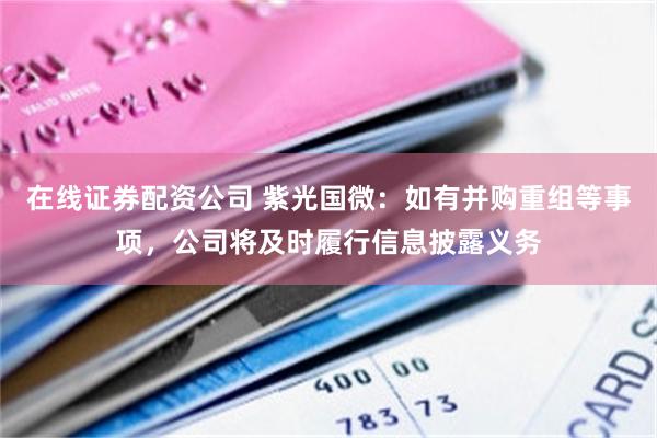 在线证券配资公司 紫光国微：如有并购重组等事项，公司将及时履行信息披露义务