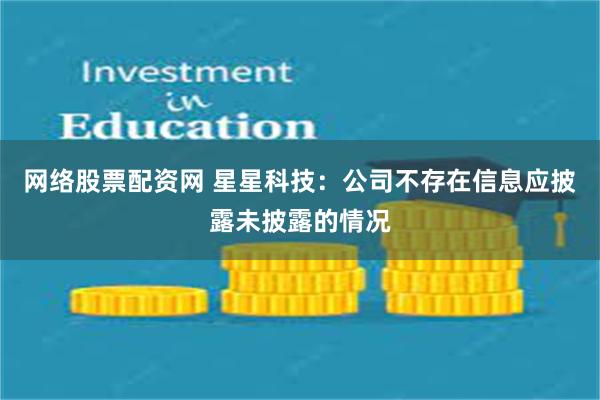 网络股票配资网 星星科技：公司不存在信息应披露未披露的情况