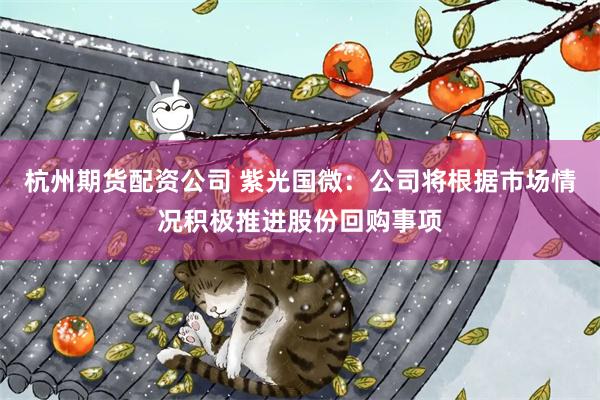 杭州期货配资公司 紫光国微：公司将根据市场情况积极推进股份回购事项