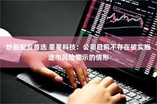 炒股配资首选 星星科技：公司目前不存在被实施退市风险警示的情形