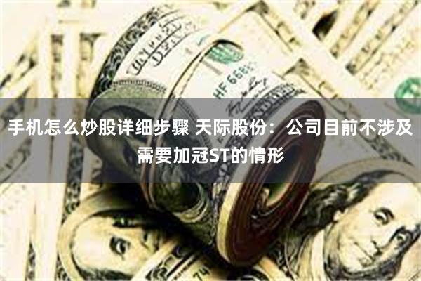 手机怎么炒股详细步骤 天际股份：公司目前不涉及需要加冠ST的情形