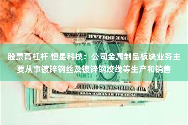 股票高杠杆 恒星科技：公司金属制品板块业务主要从事镀锌钢丝及镀锌钢绞线等生产和销售