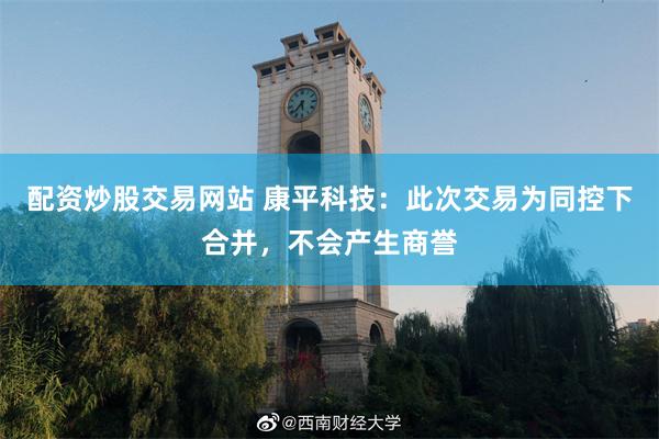 配资炒股交易网站 康平科技：此次交易为同控下合并，不会产生商誉