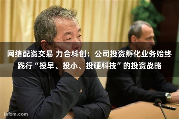 网络配资交易 力合科创：公司投资孵化业务始终践行“投早、投小、投硬科技”的投资战略
