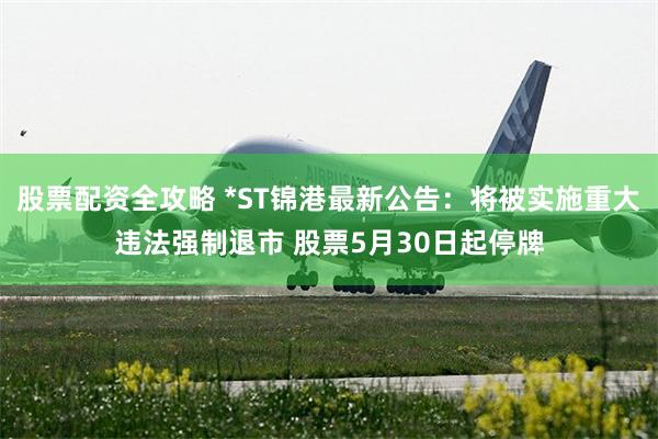 股票配资全攻略 *ST锦港最新公告：将被实施重大违法强制退市 股票5月30日起停牌