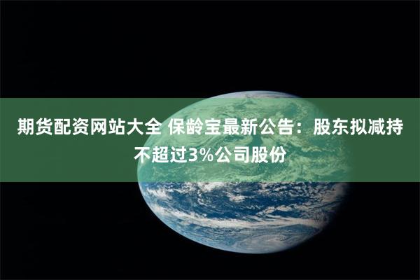 期货配资网站大全 保龄宝最新公告：股东拟减持不超过3%公司股份