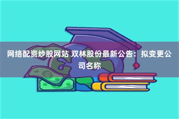 网络配资炒股网站 双林股份最新公告：拟变更公司名称