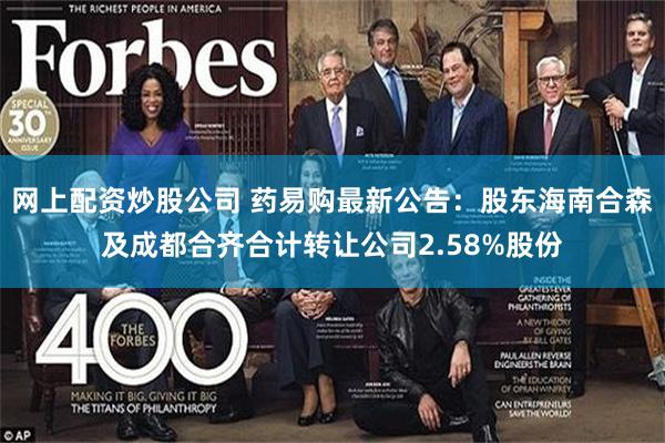 网上配资炒股公司 药易购最新公告：股东海南合森及成都合齐合计转让公司2.58%股份