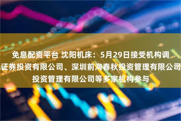 免息配资平台 沈阳机床：5月29日接受机构调研，深圳市长城证券投资有限公司、深圳前海春秋投资管理有限公司等多家机构参与