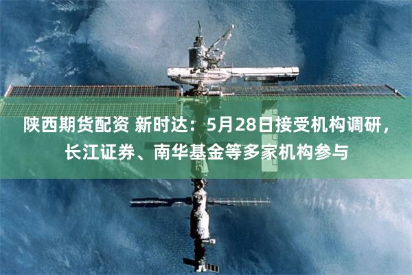 陕西期货配资 新时达：5月28日接受机构调研，长江证券、南华基金等多家机构参与