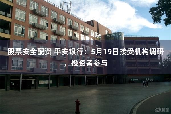 股票安全配资 平安银行：5月19日接受机构调研，投资者参与