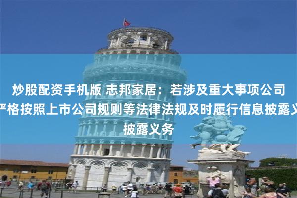 炒股配资手机版 志邦家居：若涉及重大事项公司会严格按照上市公司规则等法律法规及时履行信息披露义务
