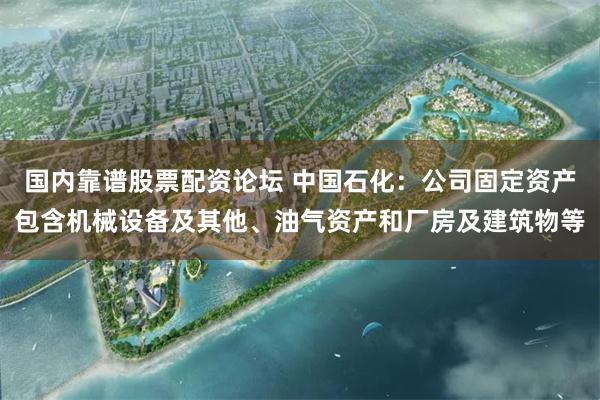 国内靠谱股票配资论坛 中国石化：公司固定资产包含机械设备及其他、油气资产和厂房及建筑物等