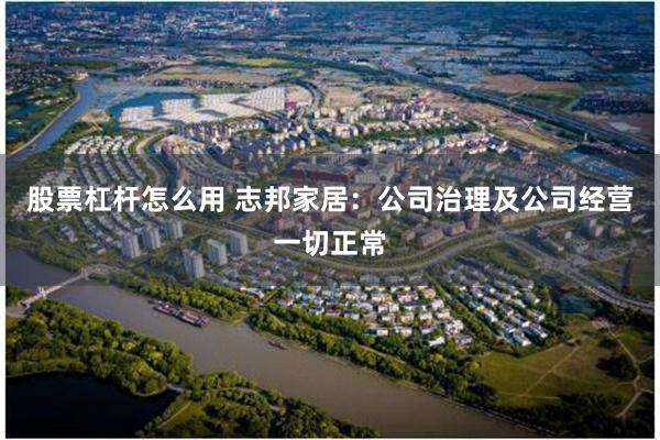 股票杠杆怎么用 志邦家居：公司治理及公司经营一切正常
