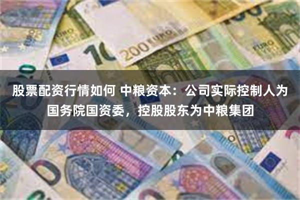 股票配资行情如何 中粮资本：公司实际控制人为国务院国资委，控股股东为中粮集团
