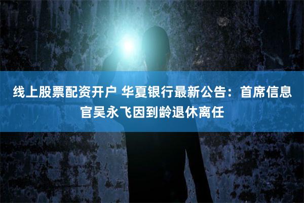 线上股票配资开户 华夏银行最新公告：首席信息官吴永飞因到龄退休离任