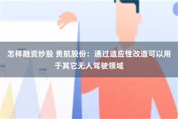怎样融资炒股 贵航股份：通过适应性改造可以用于其它无人驾驶领域