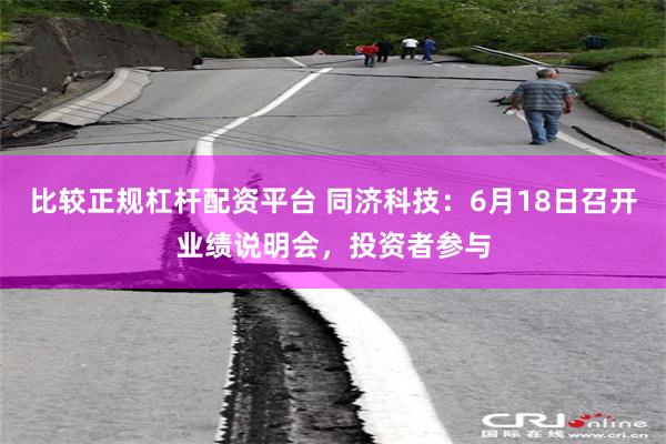比较正规杠杆配资平台 同济科技：6月18日召开业绩说明会，投资者参与