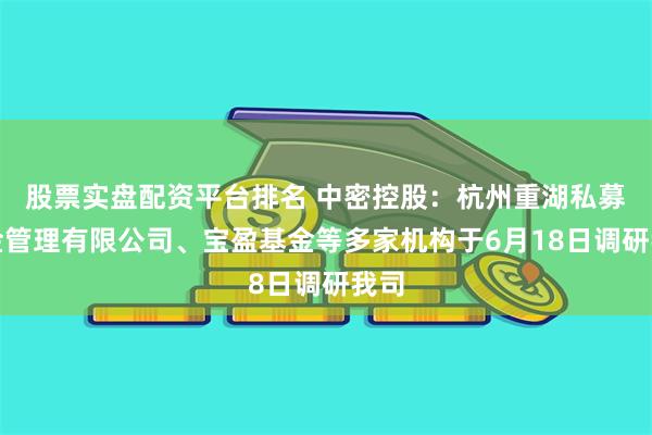股票实盘配资平台排名 中密控股：杭州重湖私募基金管理有限公司、宝盈基金等多家机构于6月18日调研我司