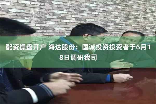配资操盘开户 海达股份：国诚投资投资者于6月18日调研我司