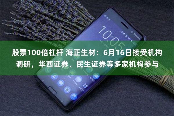 股票100倍杠杆 海正生材：6月16日接受机构调研，华西证券、民生证券等多家机构参与