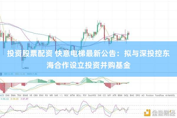投资股票配资 快意电梯最新公告：拟与深投控东海合作设立投资并购基金
