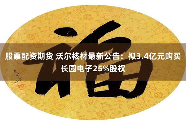 股票配资期货 沃尔核材最新公告：拟3.4亿元购买长园电子25%股权