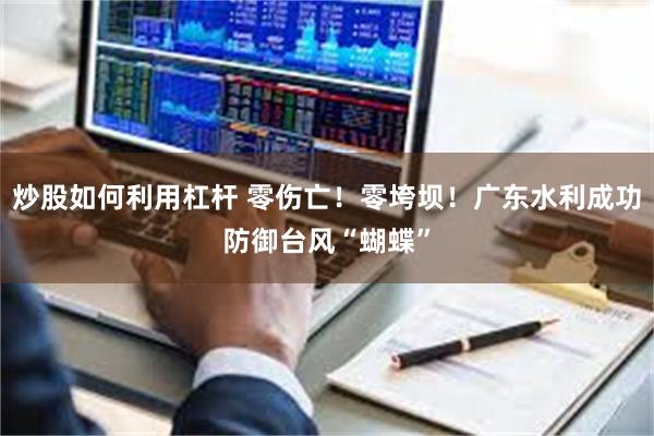 炒股如何利用杠杆 零伤亡！零垮坝！广东水利成功防御台风“蝴蝶”