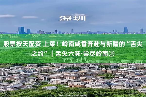 股票按天配资 上菜!岭南咸香奔赴与新疆的“舌尖之约”|舌尖六味·尝尽岭南②
