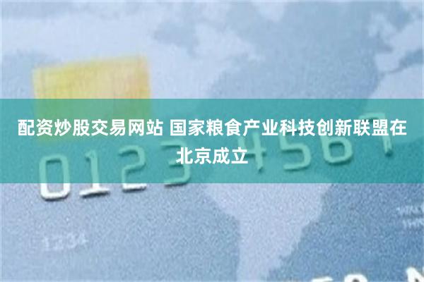 配资炒股交易网站 国家粮食产业科技创新联盟在北京成立