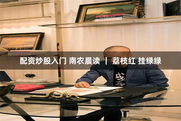 配资炒股入门 南农晨读 ｜ 荔枝红 挂绿绿