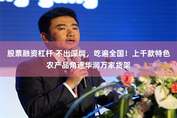 股票融资杠杆 不出深圳，吃遍全国！上千款特色农产品角逐华润万家货架