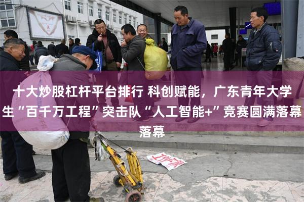 十大炒股杠杆平台排行 科创赋能，广东青年大学生“百千万工程”突击队“人工智能+”竞赛圆满落幕