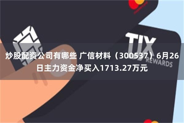 炒股配资公司有哪些 广信材料（300537）6月26日主力资金净买入1713.27万元