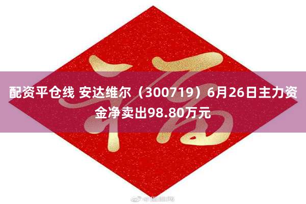 配资平仓线 安达维尔（300719）6月26日主力资金净卖出98.80万元