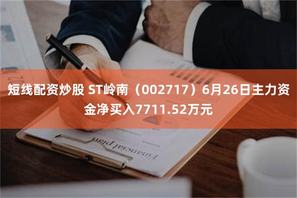 短线配资炒股 ST岭南（002717）6月26日主力资金净买入7711.52万元