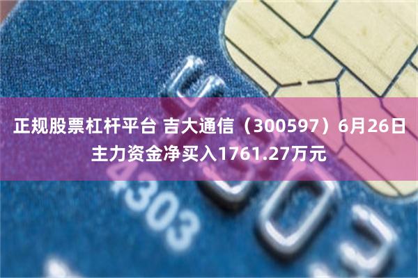 正规股票杠杆平台 吉大通信（300597）6月26日主力资金净买入1761.27万元
