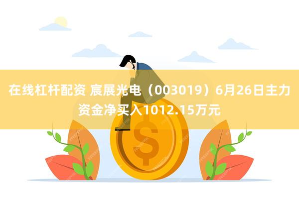 在线杠杆配资 宸展光电（003019）6月26日主力资金净买入1012.15万元