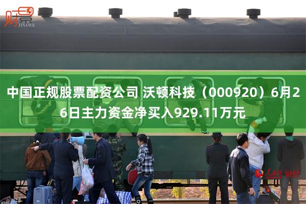 中国正规股票配资公司 沃顿科技（000920）6月26日主力资金净买入929.11万元