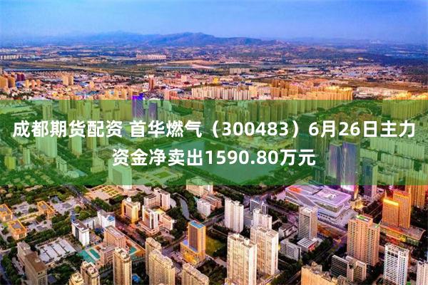 成都期货配资 首华燃气（300483）6月26日主力资金净卖出1590.80万元