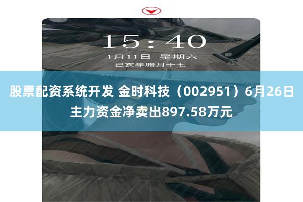 股票配资系统开发 金时科技（002951）6月26日主力资金净卖出897.58万元