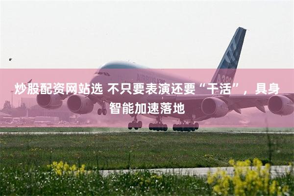 炒股配资网站选 不只要表演还要“干活”，具身智能加速落地