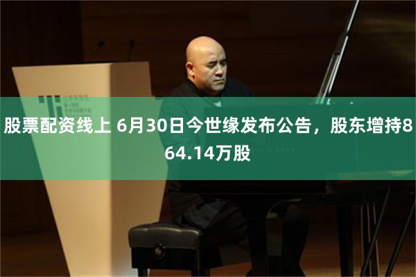 股票配资线上 6月30日今世缘发布公告，股东增持864.14万股