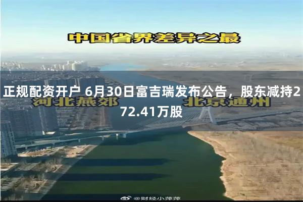 正规配资开户 6月30日富吉瑞发布公告，股东减持272.41万股