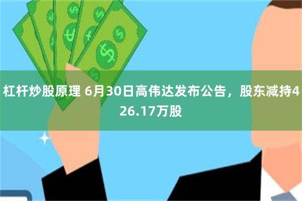杠杆炒股原理 6月30日高伟达发布公告，股东减持426.17万股