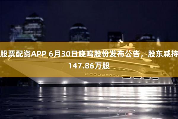 股票配资APP 6月30日晓鸣股份发布公告，股东减持147.86万股