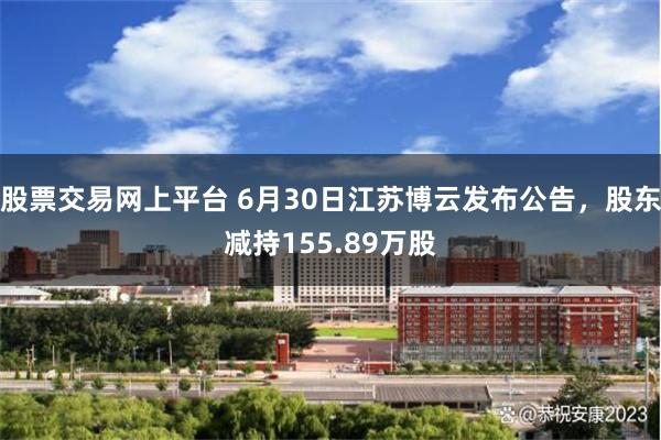 股票交易网上平台 6月30日江苏博云发布公告，股东减持155.89万股